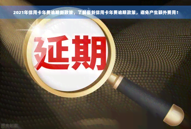 2021年信用卡年费逾期新政策，了解最新信用卡年费逾期政策，避免产生额外费用！