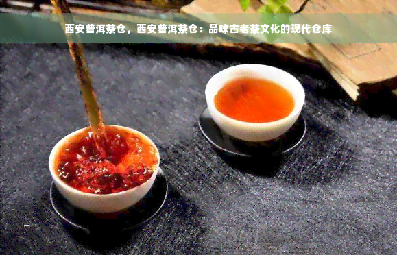 西安普洱茶仓，西安普洱茶仓：品味古老茶文化的现代仓库