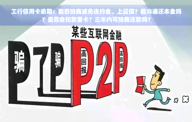 工行信用卡逾期：能否协商减免违约金、上征信？能沟通还本金吗？是否会扣款蓄卡？三年内可协商还款吗？