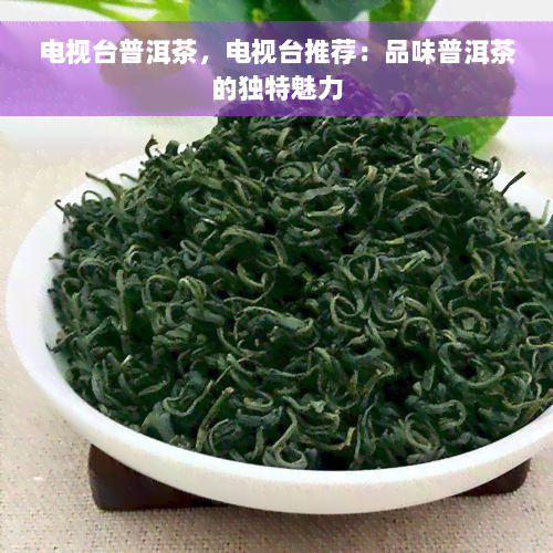 电视台普洱茶，电视台推荐：品味普洱茶的独特魅力