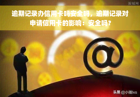 逾期记录办信用卡吗安全吗，逾期记录对申请信用卡的影响：安全吗？