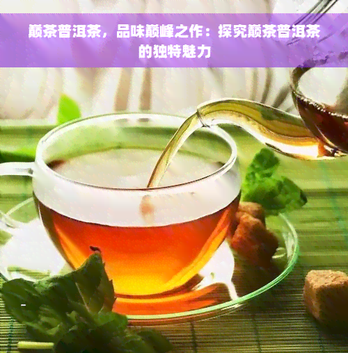 巅茶普洱茶，品味巅峰之作：探究巅茶普洱茶的独特魅力