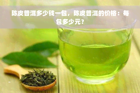 陈皮普洱多少钱一包，陈皮普洱的价格：每包多少元？