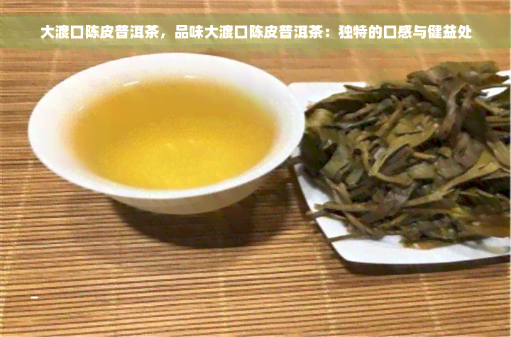 大渡口陈皮普洱茶，品味大渡口陈皮普洱茶：独特的口感与健益处