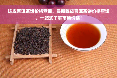 陈皮普洱茶饼价格查询，最新陈皮普洱茶饼价格查询，一站式了解市场价格！