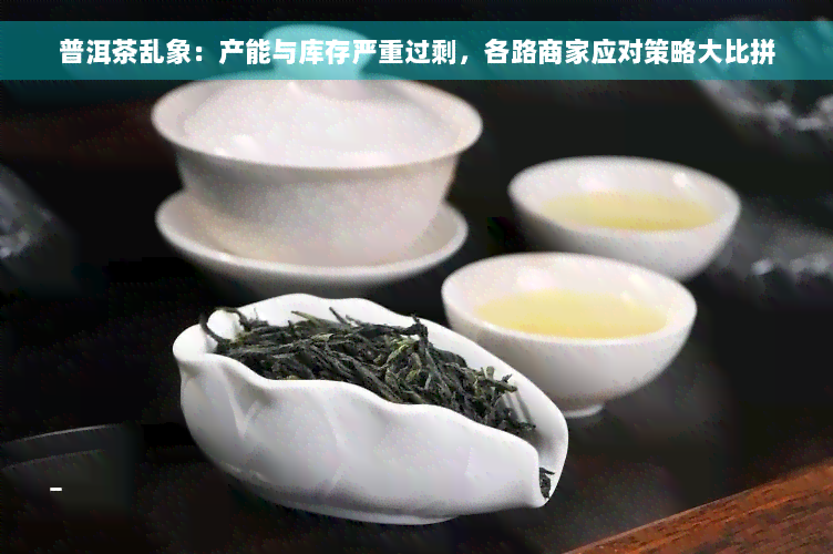 普洱茶乱象：产能与库存严重过剩，各路商家应对策略大比拼