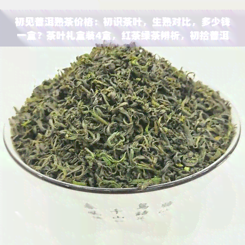 初见普洱熟茶价格：初识茶叶，生熟对比，多少钱一盒？茶叶礼盒装4盒，红茶绿茶辨析，初拾普洱茶叶体验