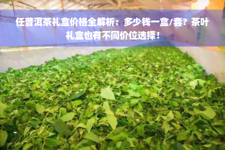 任普洱茶礼盒价格全解析：多少钱一盒/套？茶叶礼盒也有不同价位选择！