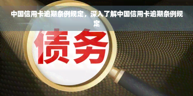 中国信用卡逾期条例规定，深入了解中国信用卡逾期条例规定