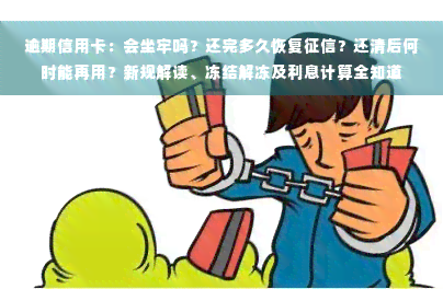 逾期信用卡：会坐牢吗？还完多久恢复征信？还清后何时能再用？新规解读、冻结解冻及利息计算全知道