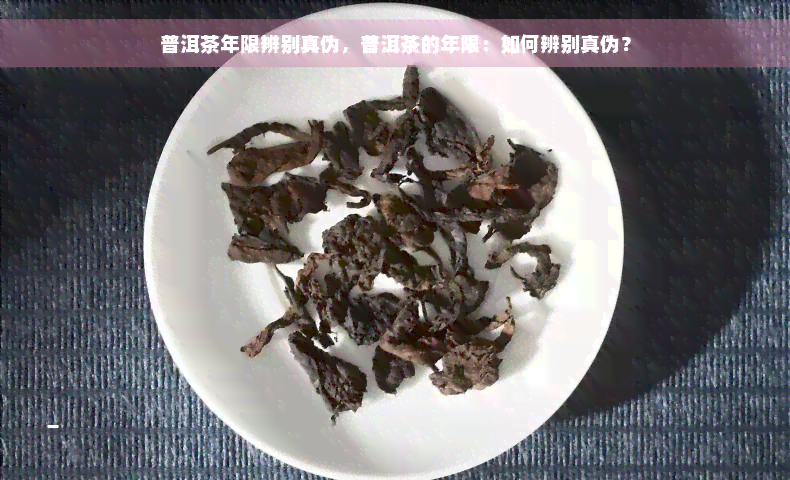 普洱茶年限辨别真伪，普洱茶的年限：如何辨别真伪？