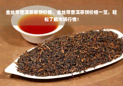 金丝带普洱茶茶饼价格，金丝带普洱茶饼价格一览，轻松了解市场行情！