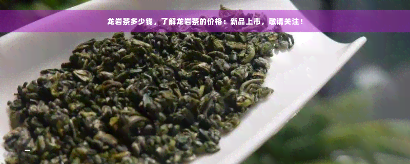 龙岩茶多少钱，了解龙岩茶的价格：新品上市，敬请关注！