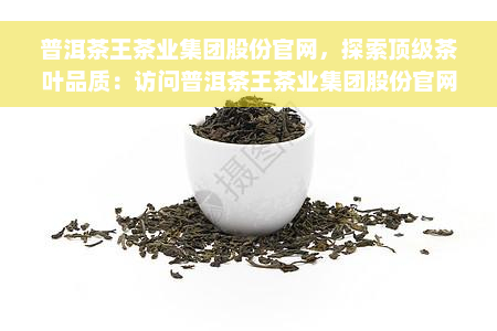 普洱茶王茶业集团股份官网，探索顶级茶叶品质：访问普洱茶王茶业集团股份官网