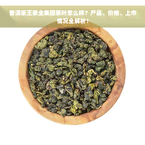 普洱茶王茶业集团茶叶怎么样？产品、价格、上市情况全解析！