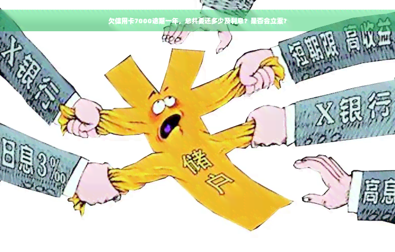 欠信用卡7000逾期一年，总共要还多少及利息？是否会立案？