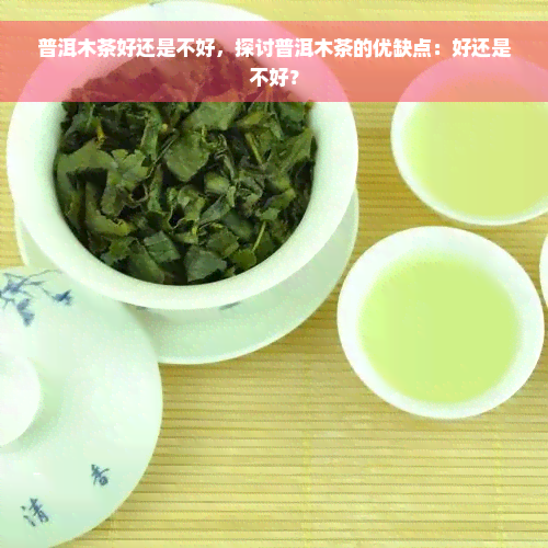 普洱木茶好还是不好，探讨普洱木茶的优缺点：好还是不好？