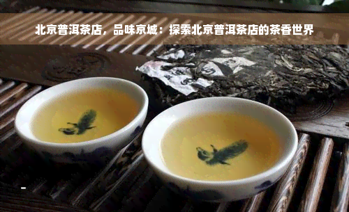 北京普洱茶店，品味京城：探索北京普洱茶店的茶香世界