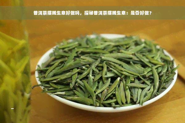 普洱茶摆摊生意好做吗，探秘普洱茶摆摊生意：是否好做？