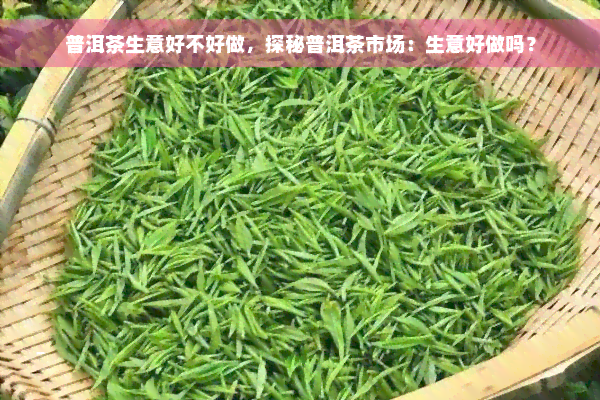 普洱茶生意好不好做，探秘普洱茶市场：生意好做吗？