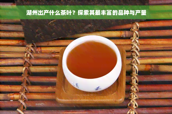 湖州出产什么茶叶？探索其最丰富的品种与产量