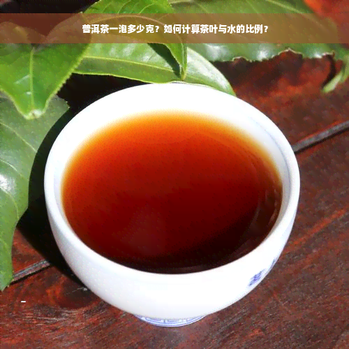 普洱茶一泡多少克？如何计算茶叶与水的比例？