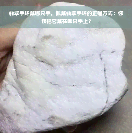 翡翠手环戴哪只手，佩戴翡翠手环的正确方式：你该把它戴在哪只手上？