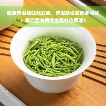 喝完普洱茶吐痰红色，普洱茶引发的健问题：喝完后为何会出现红色痰液？