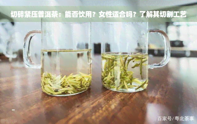 切碎紧压普洱茶：能否饮用？女性适合吗？了解其切割工艺