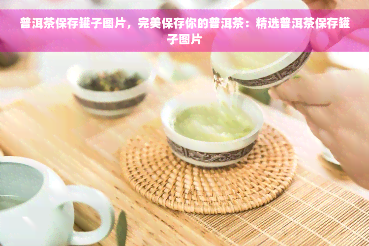 普洱茶保存罐子图片，完美保存你的普洱茶：精选普洱茶保存罐子图片