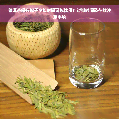 普洱茶保存罐子多长时间可以饮用？过期时间及存放注意事项