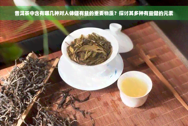 普洱茶中含有哪几种对人体健有益的重要物质？探讨其多种有益健的元素