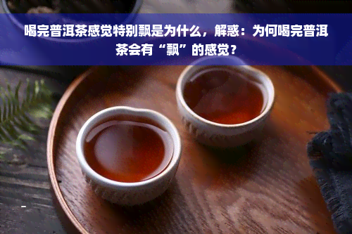 喝完普洱茶感觉特别飘是为什么，解惑：为何喝完普洱茶会有“飘”的感觉？