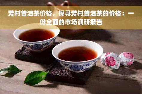 芳村普洱茶价格，探寻芳村普洱茶的价格：一份全面的市场调研报告