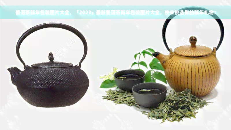 普洱茶新年包装图片大全，「2023」最新普洱茶新年包装图片大全，快来挑选你的新年礼物！