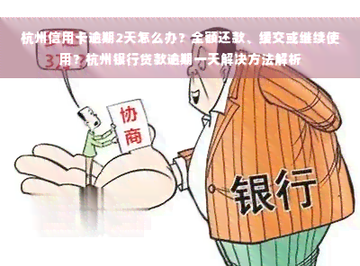 杭州信用卡逾期2天怎么办？全额还款、缓交或继续使用？杭州银行贷款逾期一天解决方法解析