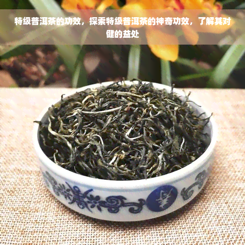 特级普洱茶的功效，探索特级普洱茶的神奇功效，了解其对健的益处