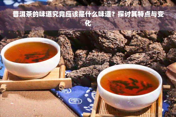 普洱茶的味道究竟应该是什么味道？探讨其特点与变化