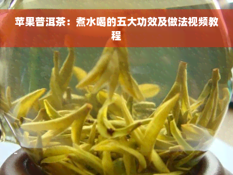 苹果普洱茶：煮水喝的五大功效及做法视频教程