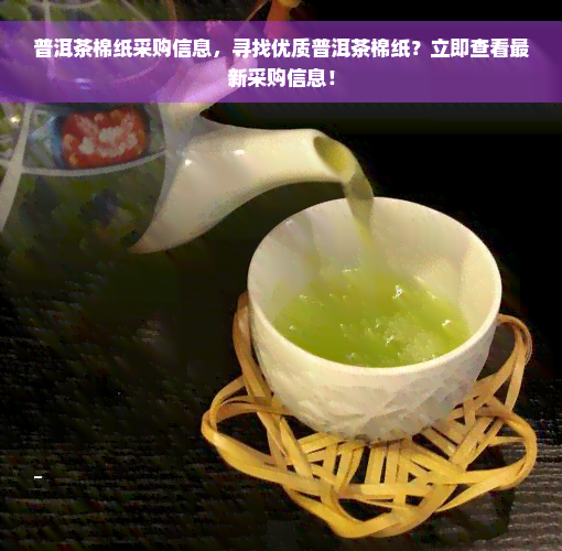 普洱茶棉纸采购信息，寻找优质普洱茶棉纸？立即查看最新采购信息！