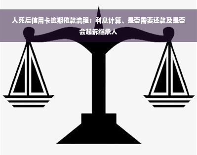 人死后信用卡逾期催款流程：利息计算、是否需要还款及是否会起诉继承人