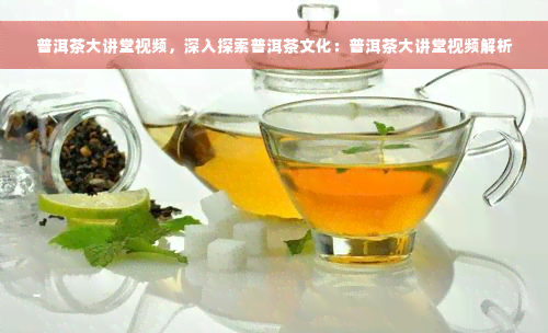 普洱茶大讲堂视频，深入探索普洱茶文化：普洱茶大讲堂视频解析