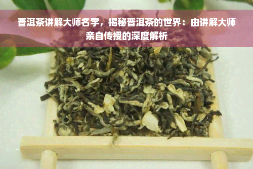 普洱茶讲解大师名字，揭秘普洱茶的世界：由讲解大师亲自传授的深度解析