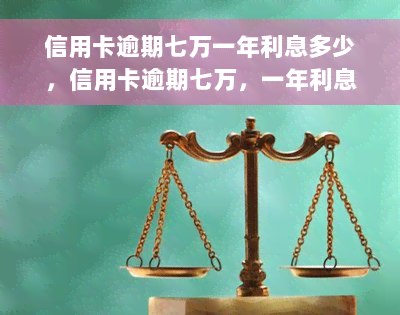 信用卡逾期七万一年利息多少，信用卡逾期七万，一年利息要多少钱？