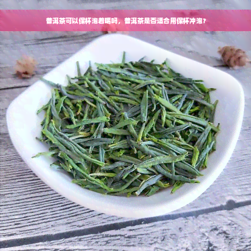 普洱茶可以保杯泡着喝吗，普洱茶是否适合用保杯冲泡？