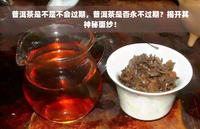 普洱茶是不是不会过期，普洱茶是否永不过期？揭开其神秘面纱！