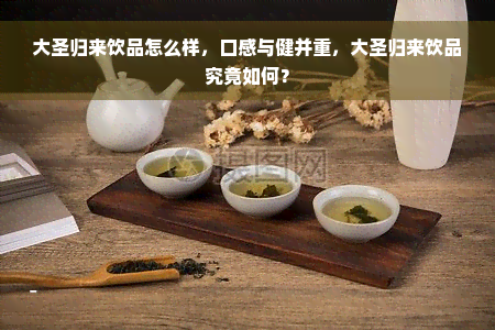 大圣归来饮品怎么样，口感与健并重，大圣归来饮品究竟如何？