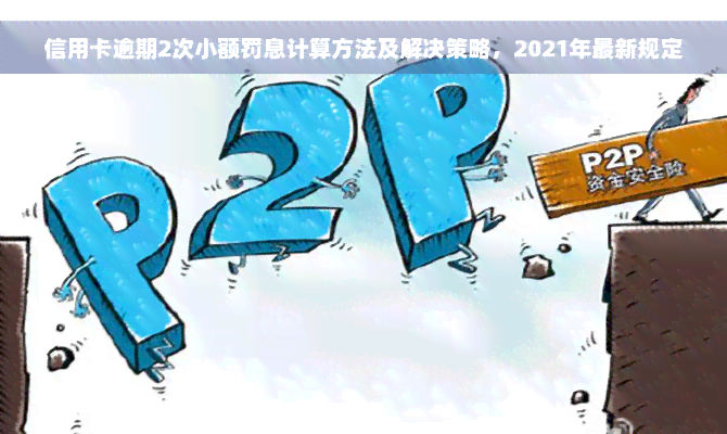 信用卡逾期2次小额罚息计算方法及解决策略，2021年最新规定