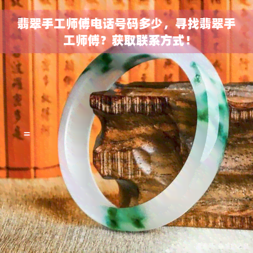 翡翠手工师傅电话号码多少，寻找翡翠手工师傅？获取联系方式！