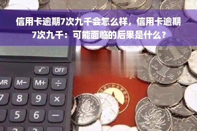 信用卡逾期7次九千会怎么样，信用卡逾期7次九千：可能面临的后果是什么？